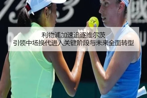 利物浦加速追逐维尔茨 引领中场换代进入关键阶段与未来全面转型